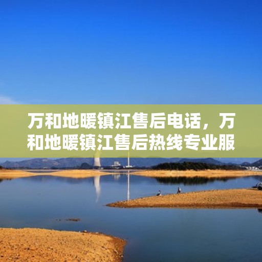 万和地暖镇江售后电话，万和地暖镇江售后热线专业服务团队，专业解决您的地暖问题