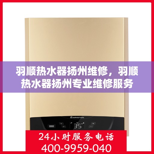 羽顺热水器扬州维修，羽顺热水器扬州专业维修服务