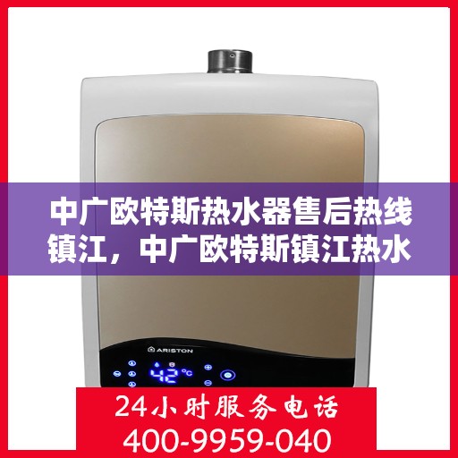 中广欧特斯热水器售后热线镇江，中广欧特斯镇江热水器售后热线专业服务，全天候解答您的疑虑与需求