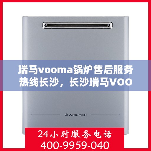 瑞马vooma锅炉售后服务热线长沙，长沙瑞马VOOM锅炉售后服务热线详解