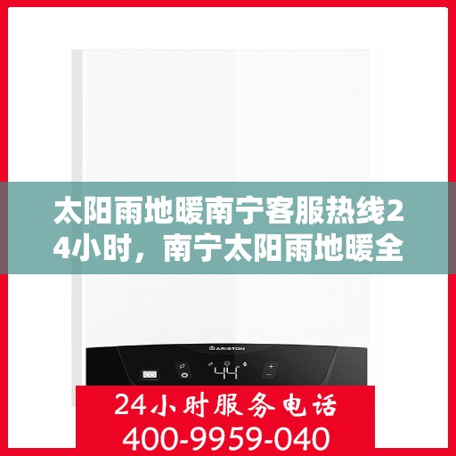 太阳雨地暖南宁客服热线24小时，南宁太阳雨地暖全天候客服热线，24小时温暖服务，解决您的地暖需求。