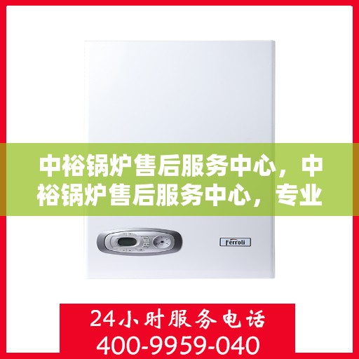 中裕锅炉售后服务中心，中裕锅炉售后服务中心，专业维修，贴心服务