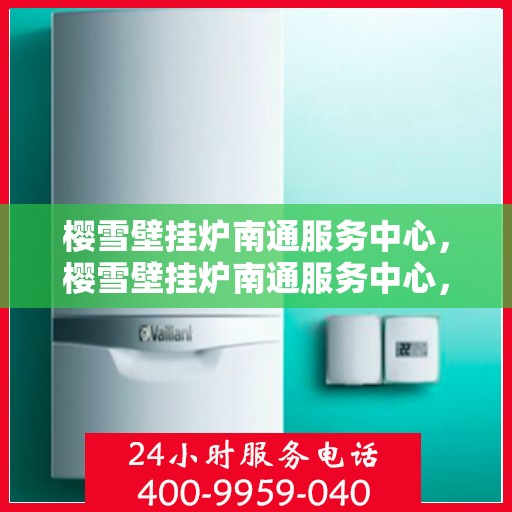 樱雪壁挂炉南通服务中心，樱雪壁挂炉南通服务中心，专业维修与优质服务并行