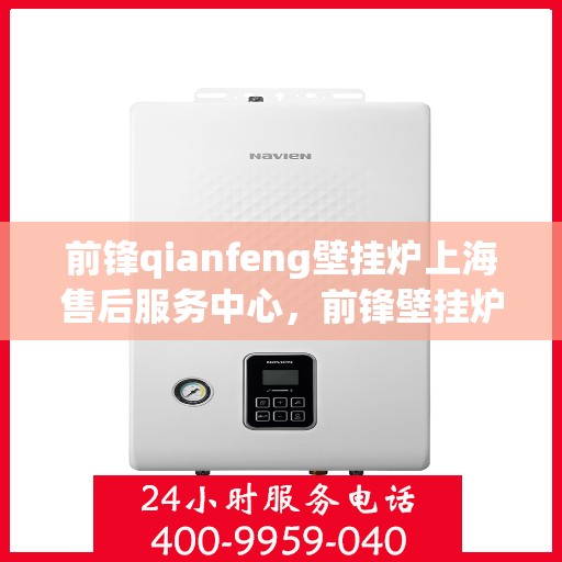 前锋qianfeng壁挂炉上海售后服务中心，前锋壁挂炉上海售后服务中心，专业维修与贴心服务