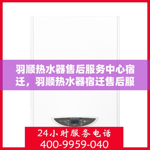 羽顺热水器售后服务中心宿迁，羽顺热水器宿迁售后服务中心，专业维修，贴心服务