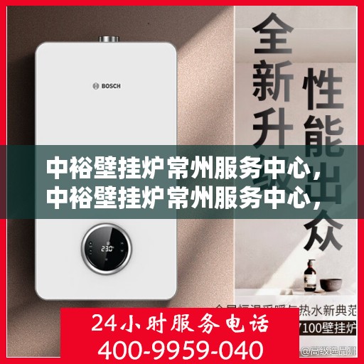 中裕壁挂炉常州服务中心，中裕壁挂炉常州服务中心，专业维修与优质服务并行