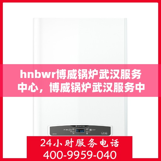 hnbwr博威锅炉武汉服务中心，博威锅炉武汉服务中心，专业维修与优质服务并重