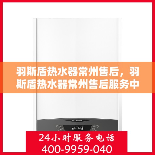 羽斯盾热水器常州售后，羽斯盾热水器常州售后服务中心，专业维修与贴心服务