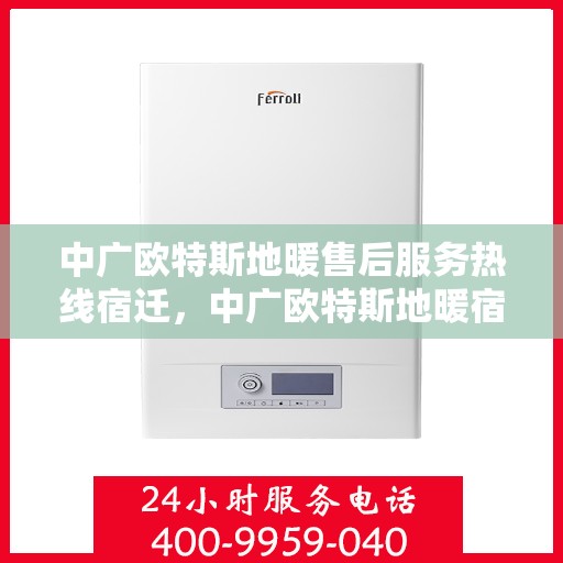 中广欧特斯地暖售后服务热线宿迁，中广欧特斯地暖宿迁售后服务热线详解