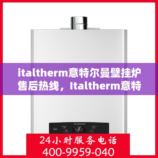 italtherm意特尔曼壁挂炉售后热线，Italtherm意特尔曼壁挂炉售后服务热线及支持指南