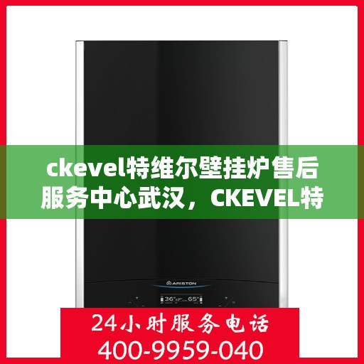 ckevel特维尔壁挂炉售后服务中心武汉，CKEVEL特维尔壁挂炉武汉售后服务中心，专业维修与贴心服务