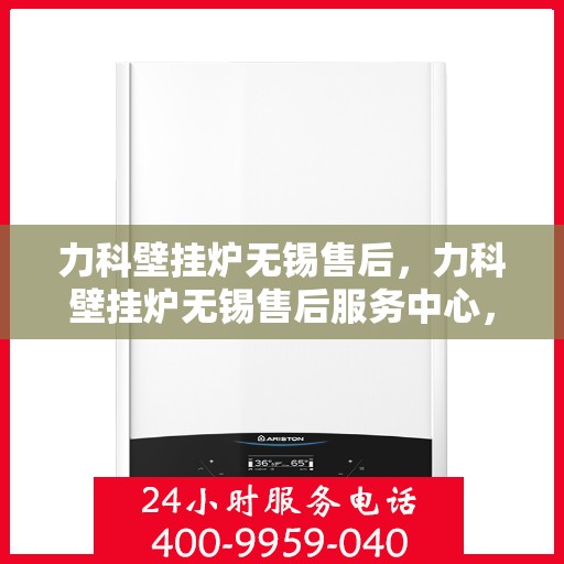 力科壁挂炉无锡售后，力科壁挂炉无锡售后服务中心，专业维修与贴心服务