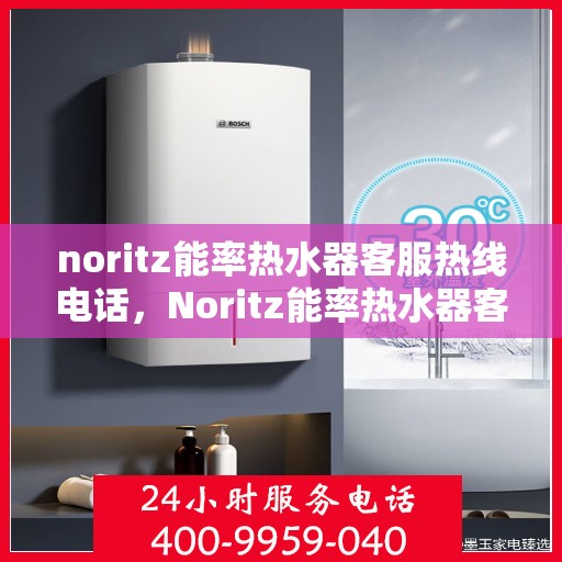 noritz能率热水器客服热线电话，Noritz能率热水器客服热线电话全解析