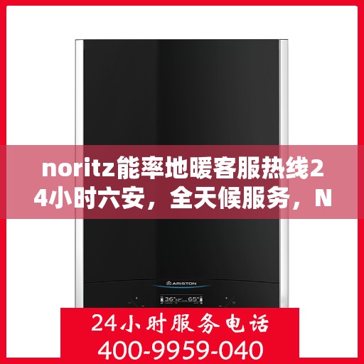 noritz能率地暖客服热线24小时六安，全天候服务，Noritz能率地暖六安客服热线，暖心热线24小时不打烊