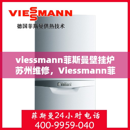 viessmann菲斯曼壁挂炉苏州维修，Viessmann菲斯曼壁挂炉苏州专业维修服务指南