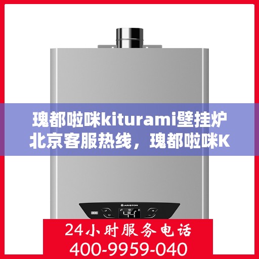瑰都啦咪kiturami壁挂炉北京客服热线，瑰都啦咪Kiturami壁挂炉北京客服热线，专业解答，贴心服务