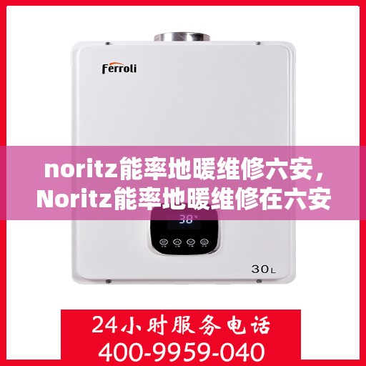 noritz能率地暖维修六安，Noritz能率地暖维修在六安，专业解决方案与服务质量