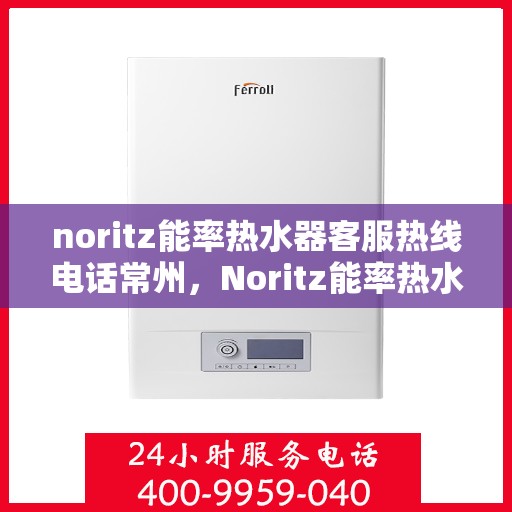 noritz能率热水器客服热线电话常州，Noritz能率热水器常州客服热线电话及售后服务指南