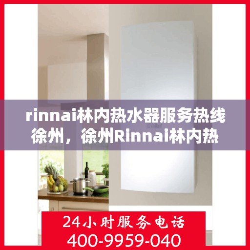 rinnai林内热水器服务热线徐州，徐州Rinnai林内热水器服务热线，专业解决您的热水问题