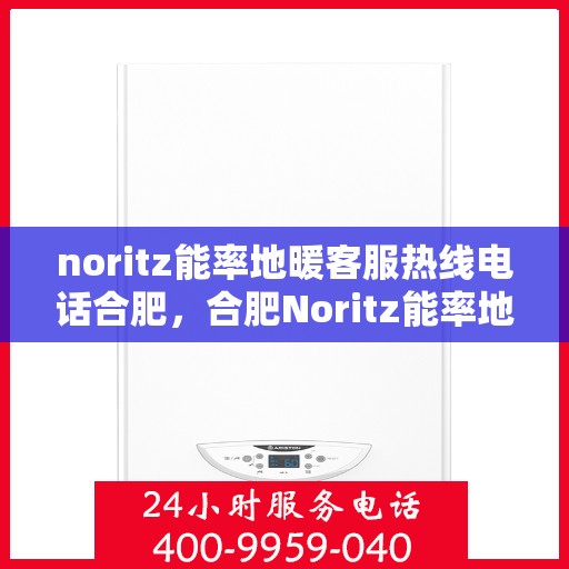 noritz能率地暖客服热线电话合肥，合肥Noritz能率地暖客服热线电话全解析