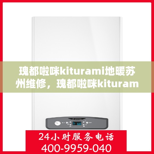 瑰都啦咪kiturami地暖苏州维修，瑰都啦咪kiturami地暖苏州专业维修服务