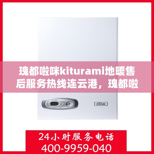 瑰都啦咪kiturami地暖售后服务热线连云港，瑰都啦咪kiturami地暖连云港售后服务热线全面解析，贴心服务从这里开始